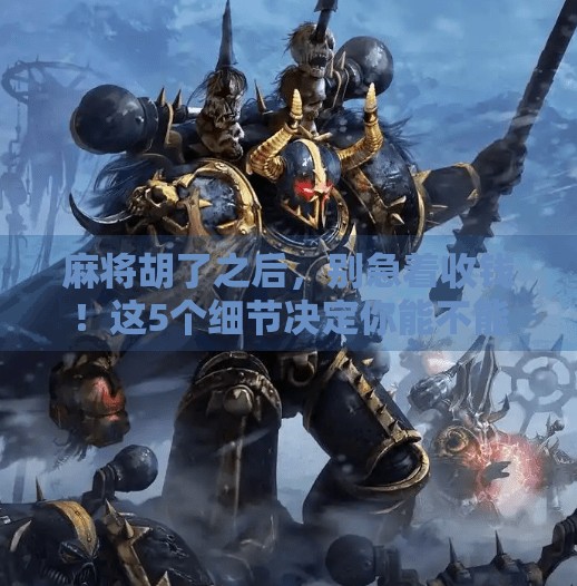 麻将胡了之后，别急着收钱！这5个细节决定你能不能赢得尊重和长期牌友