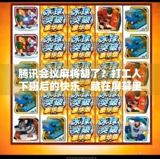 腾讯会议麻将胡了?打工人下班后的快乐,藏在屏幕里的方寸之间 腾讯会议麻将胡了?打工人下班后的快乐,藏在屏幕里的方寸之间