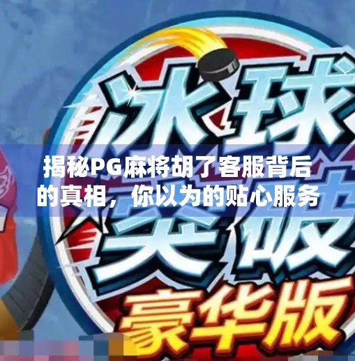 揭秘PG麻将胡了客服背后的真相，你以为的贴心服务，可能正在悄悄收割你的钱包！