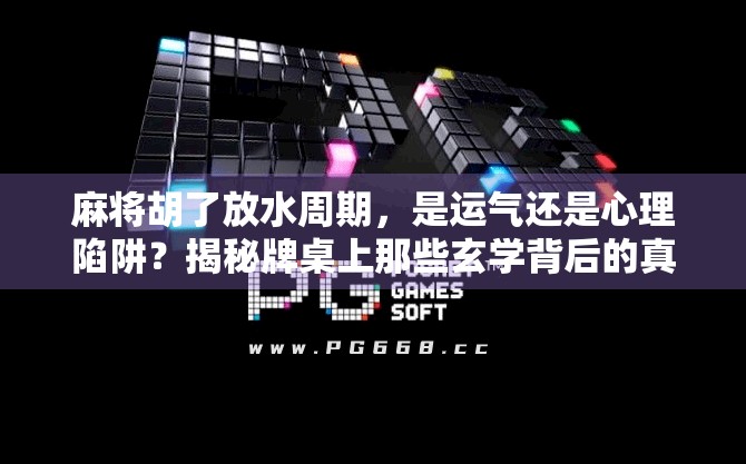 麻将胡了放水周期，是运气还是心理陷阱？揭秘牌桌上那些玄学背后的真相