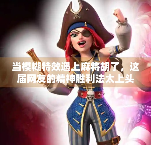 当模糊特效遇上麻将胡了，这届网友的精神胜利法太上头！