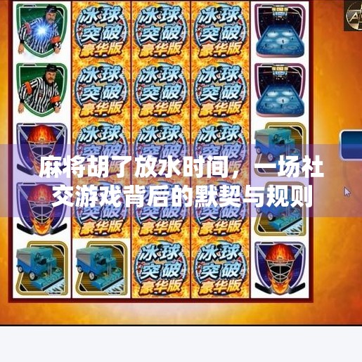 麻将胡了放水时间，一场社交游戏背后的默契与规则