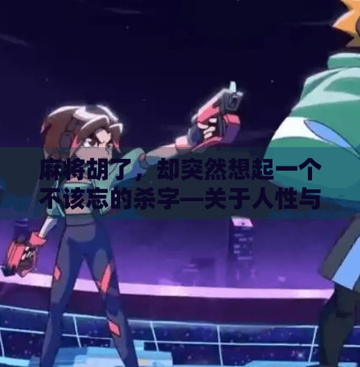 麻将胡了,却突然想起一个不该忘的杀字—关于人性与规则的冷思考 麻将胡了,却突然想起一个不该忘的杀字—关于人性与规则的冷思考