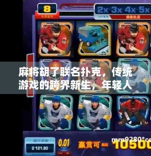 麻将胡了联名扑克,传统游戏的跨界新生,年轻人为何疯狂种草? 麻将胡了联名扑克,传统游戏的跨界新生,年轻人为何疯狂种草?