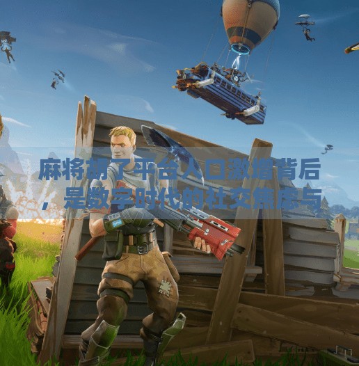 麻将胡了平台人口激增背后，是数字时代的社交焦虑与娱乐刚需