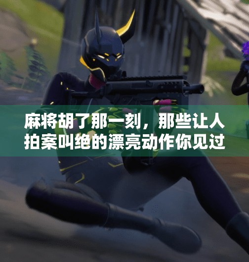 麻将胡了那一刻,那些让人拍案叫绝的漂亮动作你见过几个? 麻将胡了那一刻,那些让人拍案叫绝的漂亮动作你见过几个?