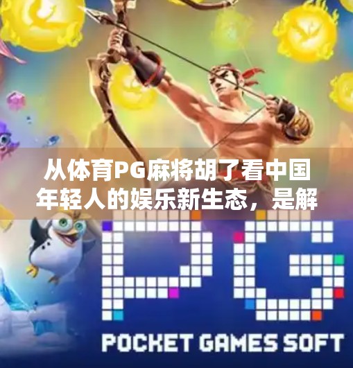 从体育PG麻将胡了看中国年轻人的娱乐新生态,是解压神器,还是数字时代的隐忧? 从体育PG麻将胡了看中国年轻人的娱乐新生态,是解压神器,还是数字时代的隐忧?