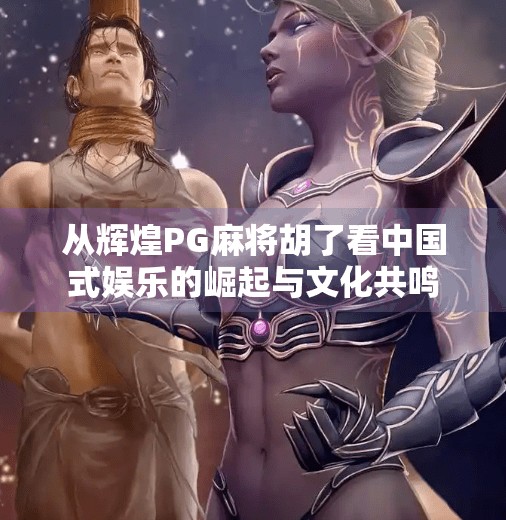 从辉煌PG麻将胡了看中国式娱乐的崛起与文化共鸣 从辉煌PG麻将胡了看中国式娱乐的崛起与文化共鸣