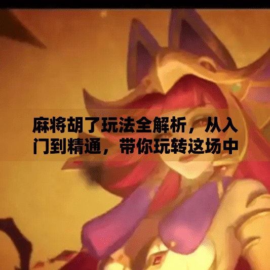 麻将胡了玩法全解析，从入门到精通，带你玩转这场中国人的智慧游戏！