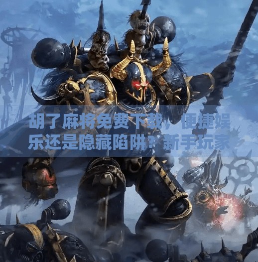 胡了麻将免费下载,便捷娱乐还是隐藏陷阱?新手玩家必看避坑指南! 胡了麻将免费下载,便捷娱乐还是隐藏陷阱?新手玩家必看避坑指南!