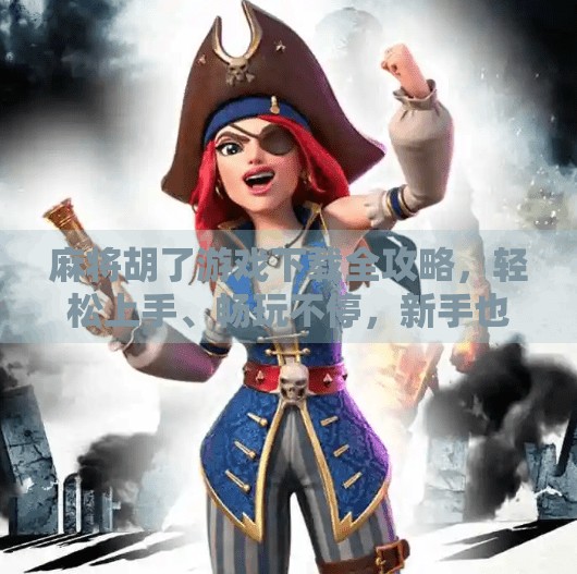 麻将胡了游戏下载全攻略，轻松上手、畅玩不停，新手也能秒变老手！