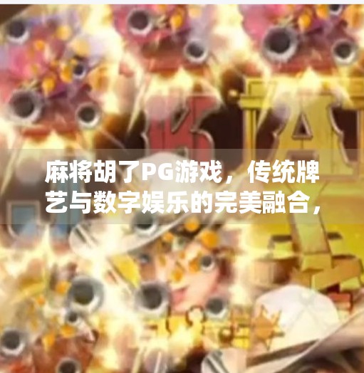 麻将胡了PG游戏，传统牌艺与数字娱乐的完美融合，年轻人为何越来越爱玩？