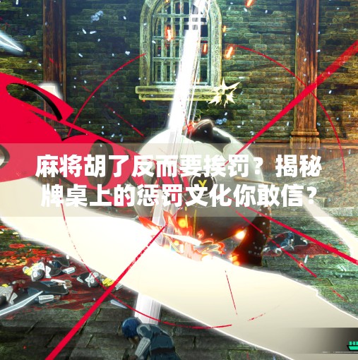 麻将胡了反而要挨罚？揭秘牌桌上的惩罚文化你敢信？