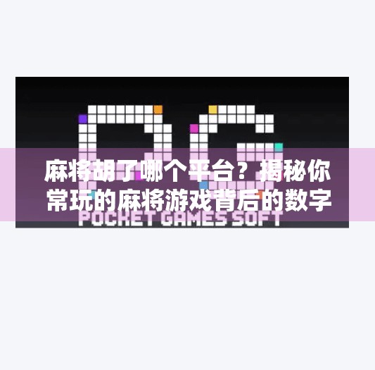麻将胡了哪个平台？揭秘你常玩的麻将游戏背后的数字江湖