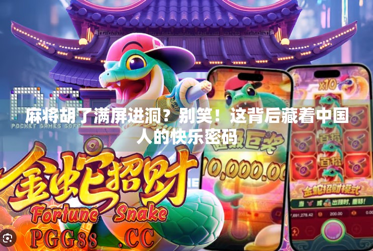 麻将胡了满屏进洞?别笑!这背后藏着中国人的快乐密码 麻将胡了满屏进洞?别笑!这背后藏着中国人的快乐密码