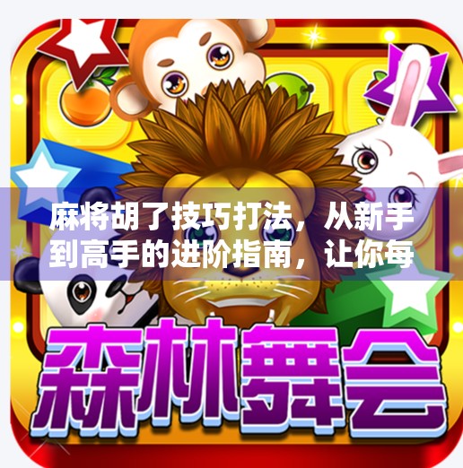 麻将胡了技巧打法，从新手到高手的进阶指南，让你每局都稳赢！