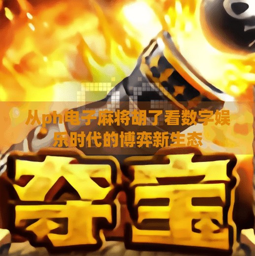 从ph电子麻将胡了看数字娱乐时代的博弈新生态 从ph电子麻将胡了看数字娱乐时代的博弈新生态