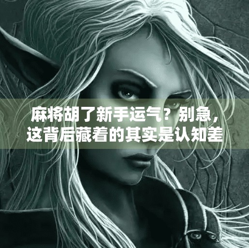 麻将胡了新手运气？别急，这背后藏着的其实是认知差！