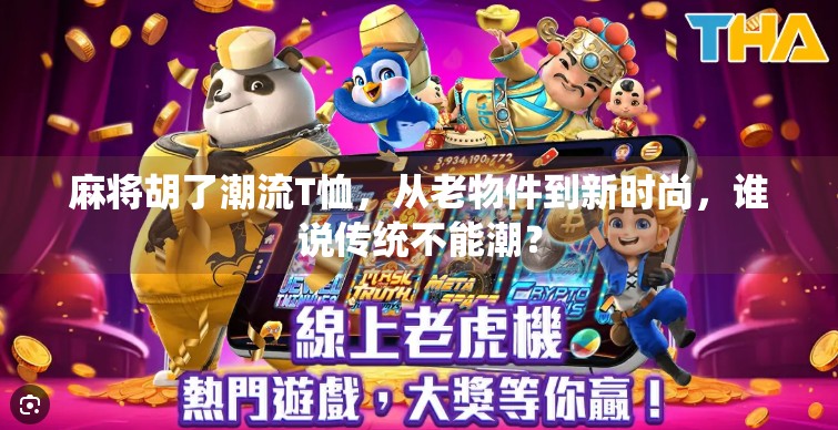 麻将胡了潮流T恤，从老物件到新时尚，谁说传统不能潮？