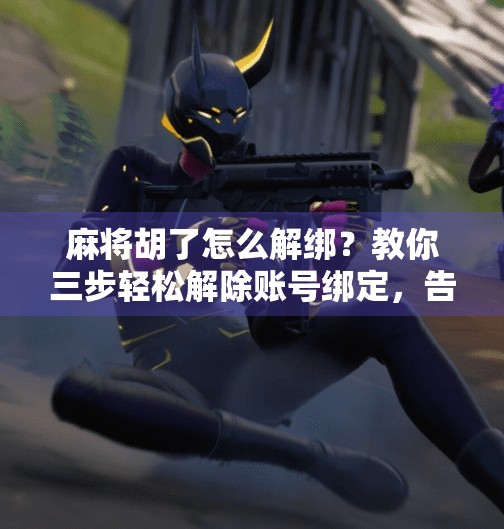 麻将胡了怎么解绑？教你三步轻松解除账号绑定，告别烦恼！