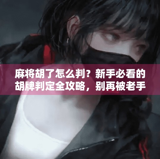 麻将胡了怎么判？新手必看的胡牌判定全攻略，别再被老手坑了！