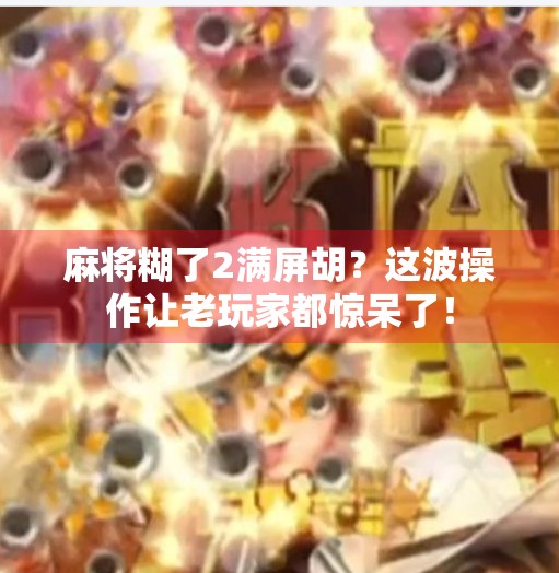麻将糊了2满屏胡？这波操作让老玩家都惊呆了！