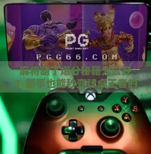 麻将胡了爆分秘籍大公开！新手也能秒变牌桌王者的5个实战技巧