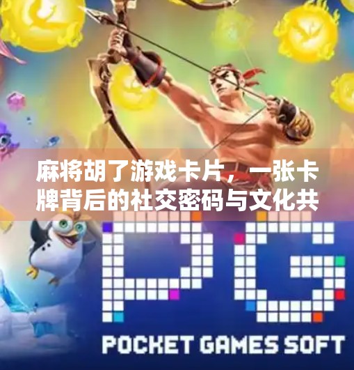 麻将胡了游戏卡片，一张卡牌背后的社交密码与文化共鸣