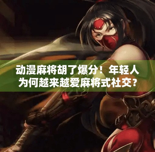 动漫麻将胡了爆分!年轻人为何越来越爱麻将式社交?