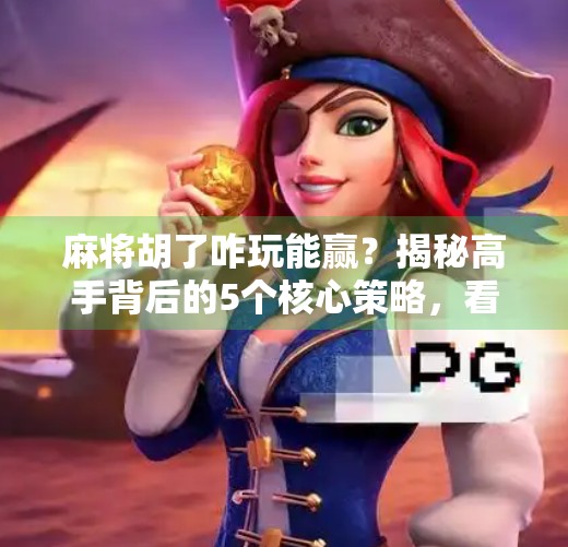 麻将胡了咋玩能赢?揭秘高手背后的5个核心策略,看完少走3年弯路!