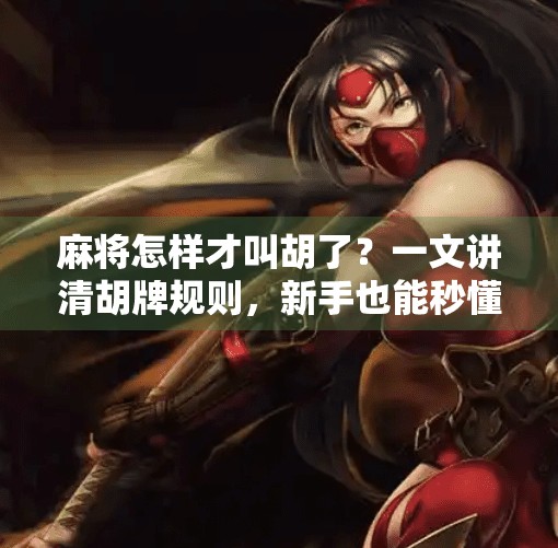 麻将怎样才叫胡了?一文讲清胡牌规则,新手也能秒懂!