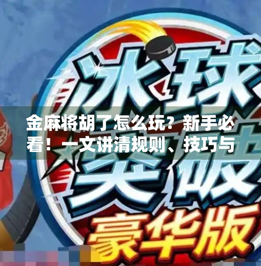 金麻将胡了怎么玩?新手必看!一文讲清规则、技巧与进阶玩法!