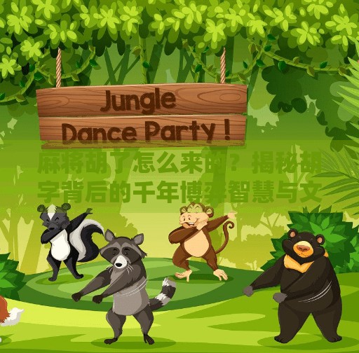 麻将胡了怎么来的?揭秘胡字背后的千年博弈智慧与文化密码