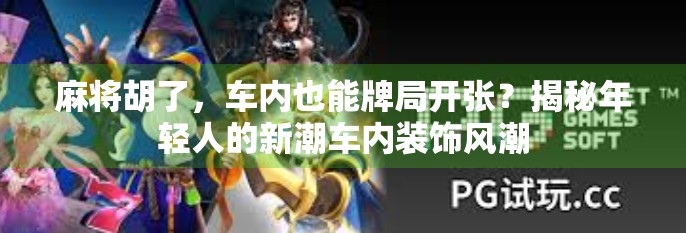 麻将胡了，车内也能牌局开张？揭秘年轻人的新潮车内装饰风潮