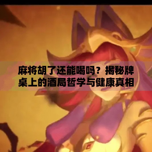 麻将胡了还能喝吗?揭秘牌桌上的酒局哲学与健康真相!