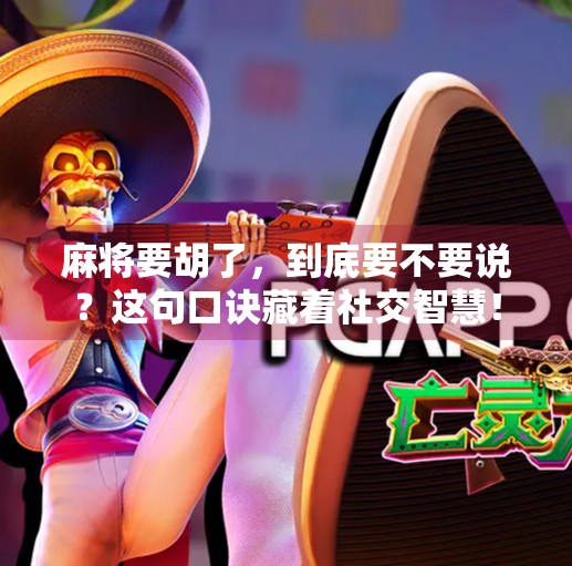 麻将要胡了,到底要不要说?这句口诀藏着社交智慧!