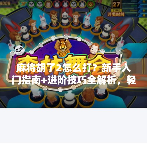 麻将胡了2怎么打?新手入门指南+进阶技巧全解析,轻松上手不翻车!