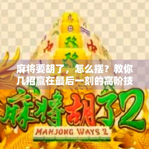 麻将要胡了，怎么摆？教你几招赢在最后一刻的高阶技巧！