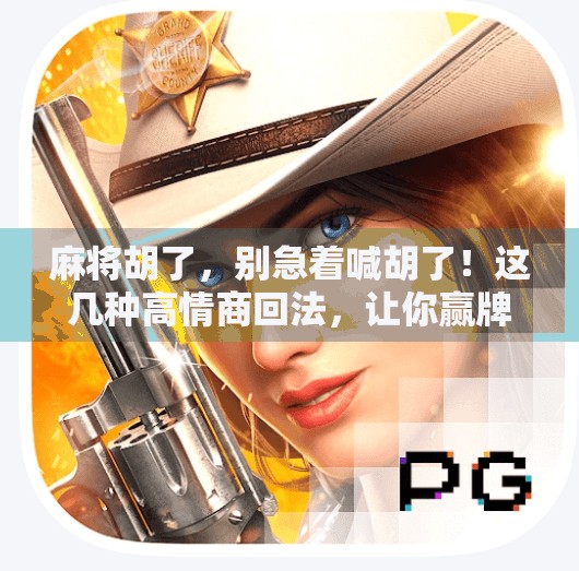 麻将胡了,别急着喊胡了!这几种高情商回法,让你赢牌又赢人!