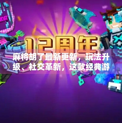 麻将胡了最新更新，玩法升级、社交革新，这款经典游戏为何越玩越上头？