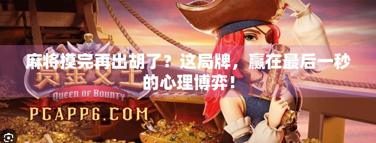 麻将摸完再出胡了?这局牌,赢在最后一秒的心理博弈!