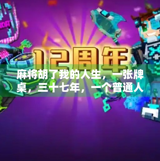 麻将胡了我的人生,一张牌桌,三十七年,一个普通人的逆袭之路