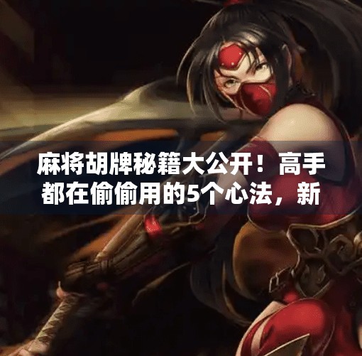 麻将胡牌秘籍大公开！高手都在偷偷用的5个心法，新手也能秒变老手！