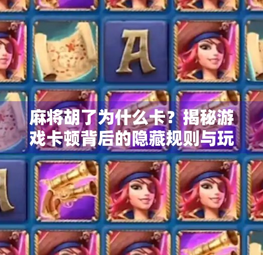 麻将胡了为什么卡?揭秘游戏卡顿背后的隐藏规则与玩家误区!