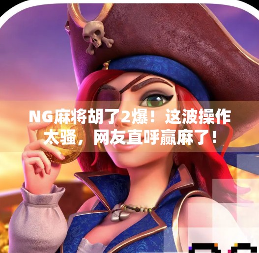 NG麻将胡了2爆！这波操作太骚，网友直呼赢麻了！
