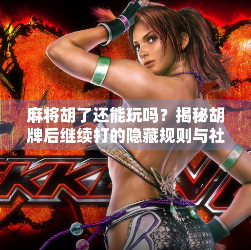 麻将胡了还能玩吗?揭秘胡牌后继续打的隐藏规则与社交智慧