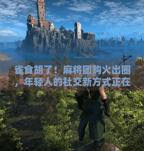 雀食胡了!麻将团购火出圈,年轻人的社交新方式正在悄悄改变