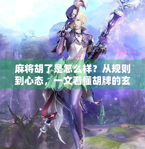 麻将胡了是怎么样？从规则到心态，一文看懂胡牌的玄机与乐趣