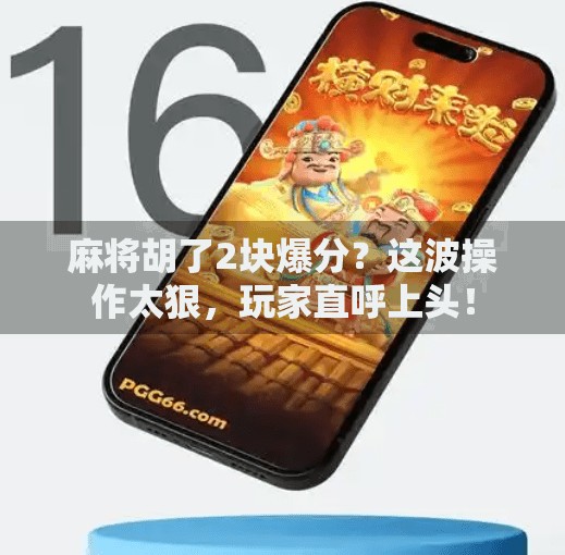 麻将胡了2块爆分?这波操作太狠,玩家直呼上头! 麻将胡了2块爆分?这波操作太狠,玩家直呼上头!