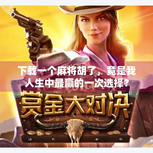 下载一个麻将胡了,竟是我人生中最赢的一次选择? 下载一个麻将胡了,竟是我人生中最赢的一次选择?